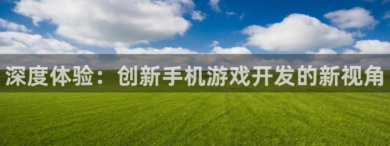 沐鸣娱乐2登录平台是什么：深度体验：创新手机游戏开发的新视角