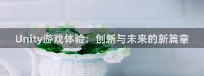沐鸣娱乐2测速：Unity游戏体验：创新与未来的新篇章