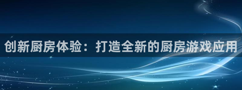 沐鸣2客户端 登录：创新厨房体验：打造全新的厨房游戏应用