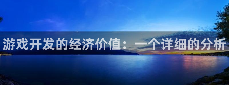 沐鸣2注册登录地址：游戏开发的经济价值：一个详细的分析