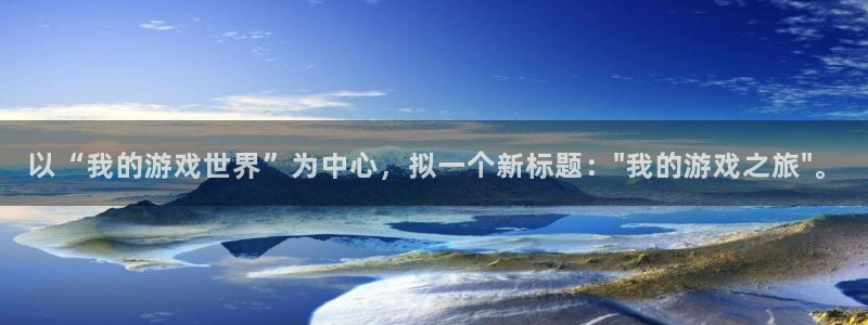 沐鸣娱乐2官方平台投诉：以“我的游戏世界”为中心，拟一个新标题：\