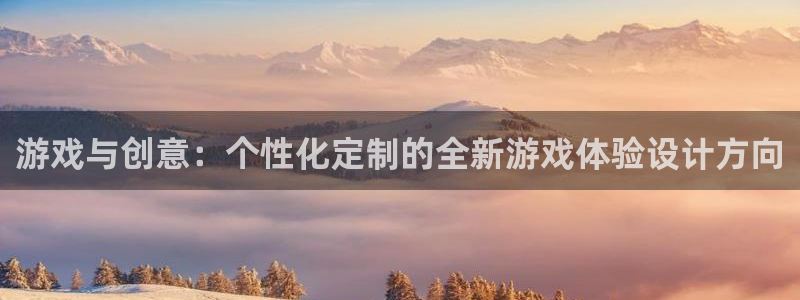 沐鸣娱乐平台2注册：游戏与创意：个性化定制的全新游戏体验设计方向