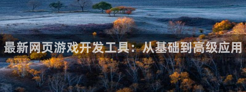 沐鸣2注册登入：最新网页游戏开发工具：从基础到高级应用